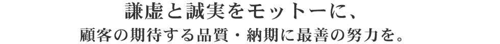 謙虚と誠実をモットーに、顧客の期待する品質・納期に最善の努力を